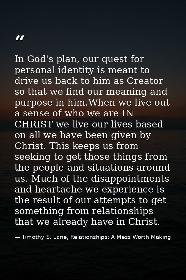 In God's plan, our quest for personal identity is meant to drive us back to him as Creator so that we find our meaning a — Timothy S. Lane, Relationships: A Mess Worth Making