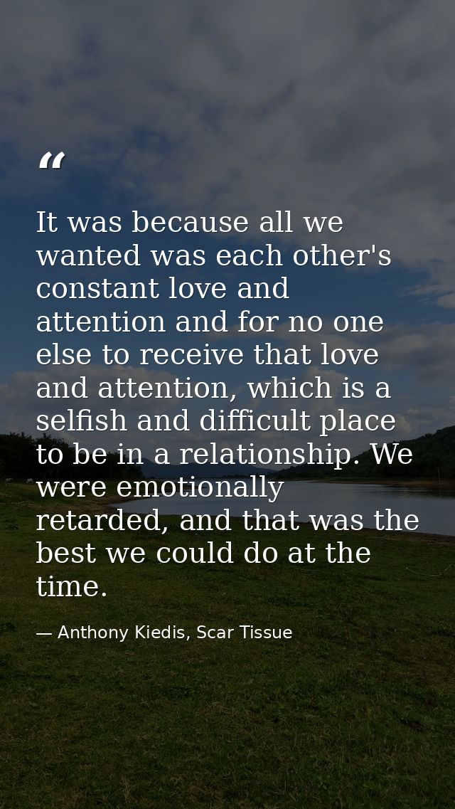 It was because all we wanted was each other's constant love and attention and for no one else to receive that love and a — Anthony Kiedis, Scar Tissue