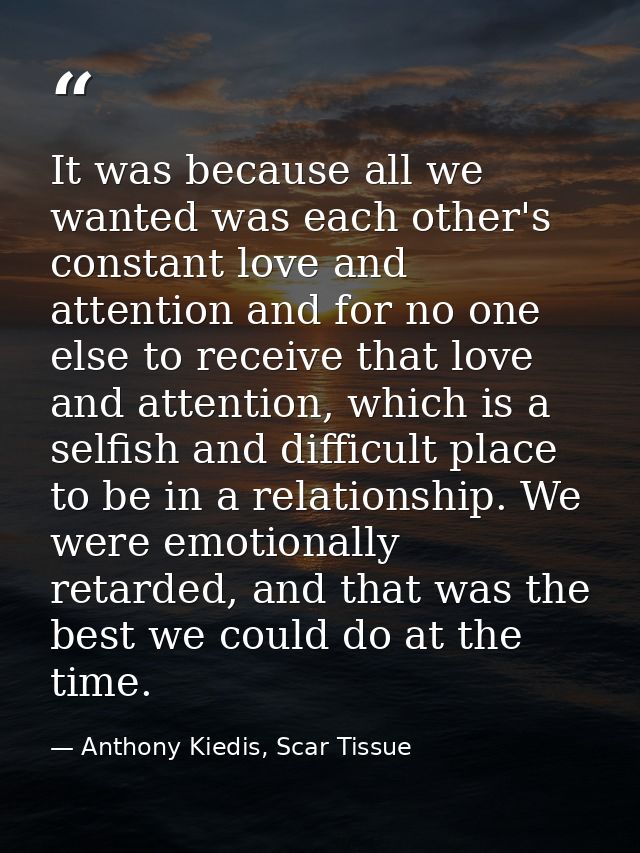 It was because all we wanted was each other's constant love and attention and for no one else to receive that love and a — Anthony Kiedis, Scar Tissue