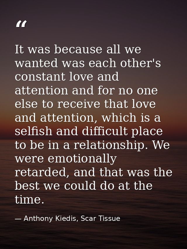 It was because all we wanted was each other's constant love and attention and for no one else to receive that love and a — Anthony Kiedis, Scar Tissue