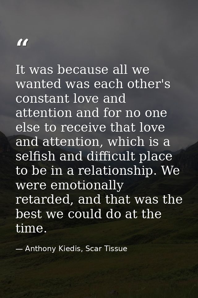 It was because all we wanted was each other's constant love and attention and for no one else to receive that love and a — Anthony Kiedis, Scar Tissue