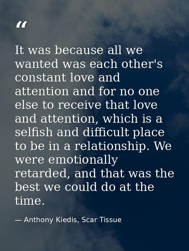It was because all we wanted was each other's constant love and attention and for no one else to receive that love and a — Anthony Kiedis, Scar Tissue