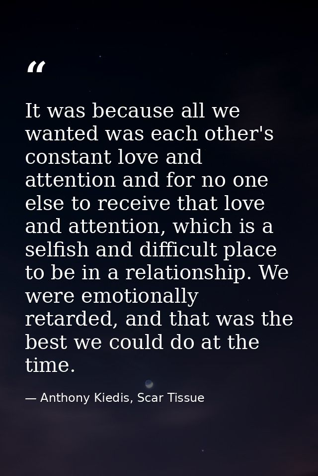 It was because all we wanted was each other's constant love and attention and for no one else to receive that love and a — Anthony Kiedis, Scar Tissue