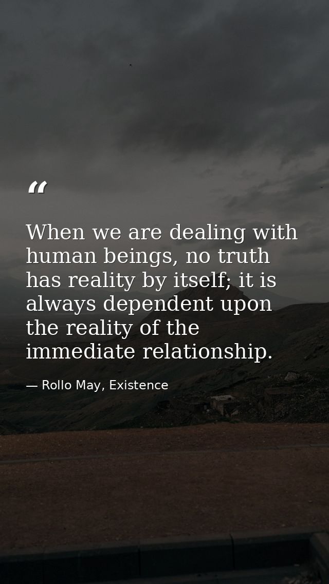 When we are dealing with human beings, no truth has reality by itself; it is always dependent upon the reality of the im — Rollo May, Existence