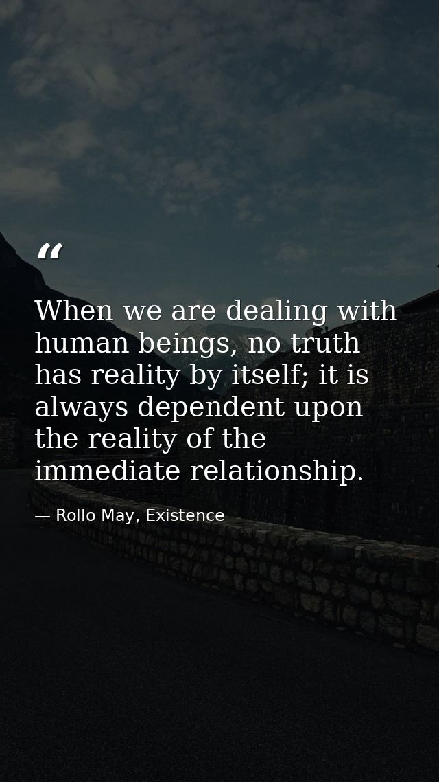 When we are dealing with human beings, no truth has reality by itself; it is always dependent upon the reality of the im — Rollo May, Existence
