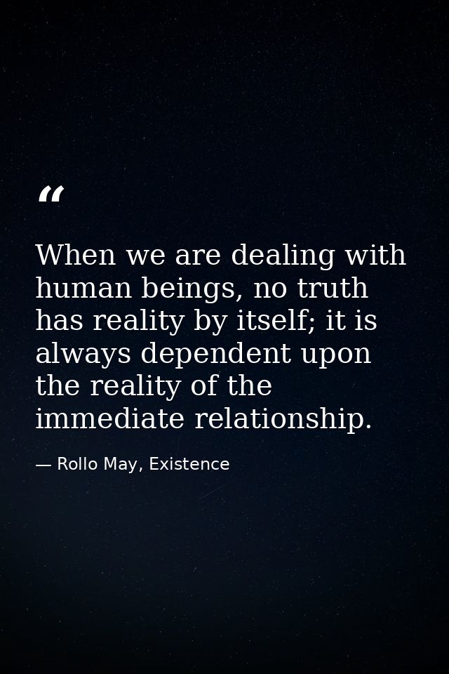 When we are dealing with human beings, no truth has reality by itself; it is always dependent upon the reality of the im — Rollo May, Existence