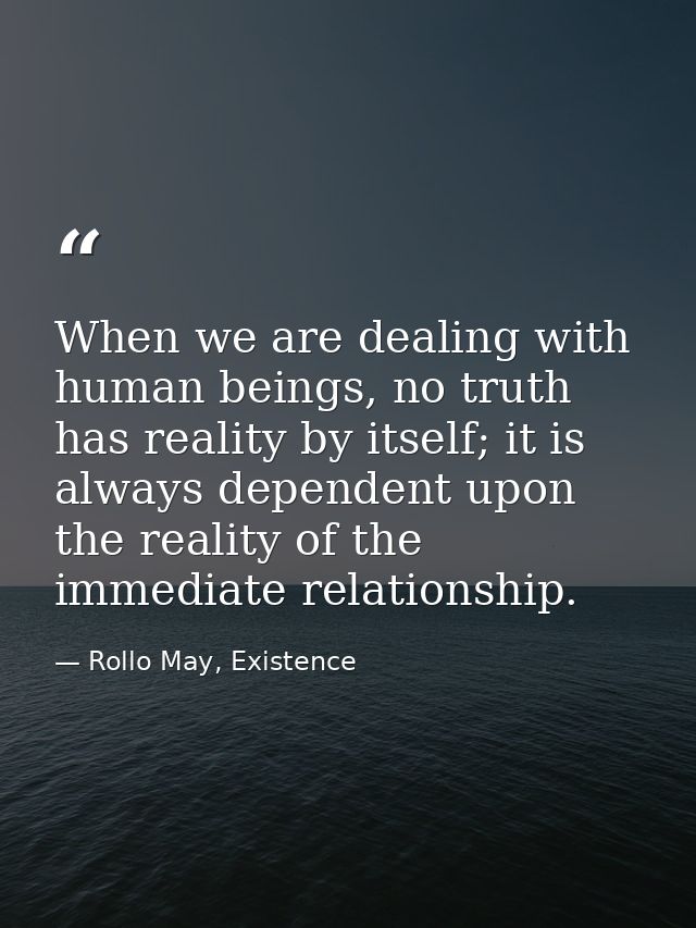 When we are dealing with human beings, no truth has reality by itself; it is always dependent upon the reality of the im — Rollo May, Existence