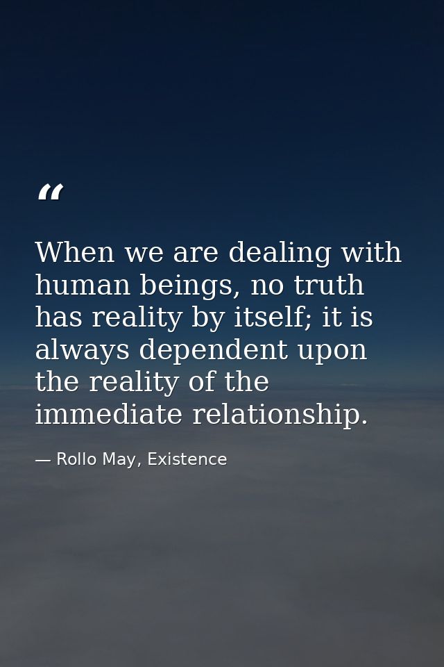 When we are dealing with human beings, no truth has reality by itself; it is always dependent upon the reality of the im — Rollo May, Existence
