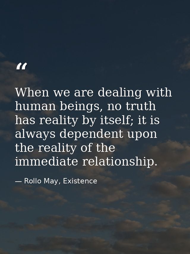 When we are dealing with human beings, no truth has reality by itself; it is always dependent upon the reality of the im — Rollo May, Existence
