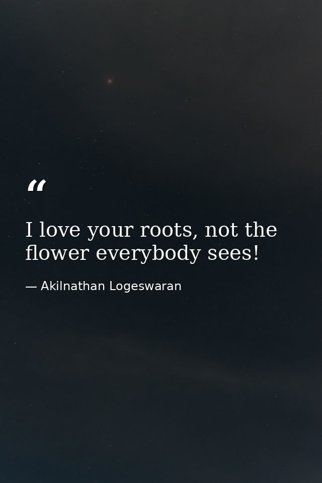 I love your roots, not the flower everybody sees! — Akilnathan Logeswaran