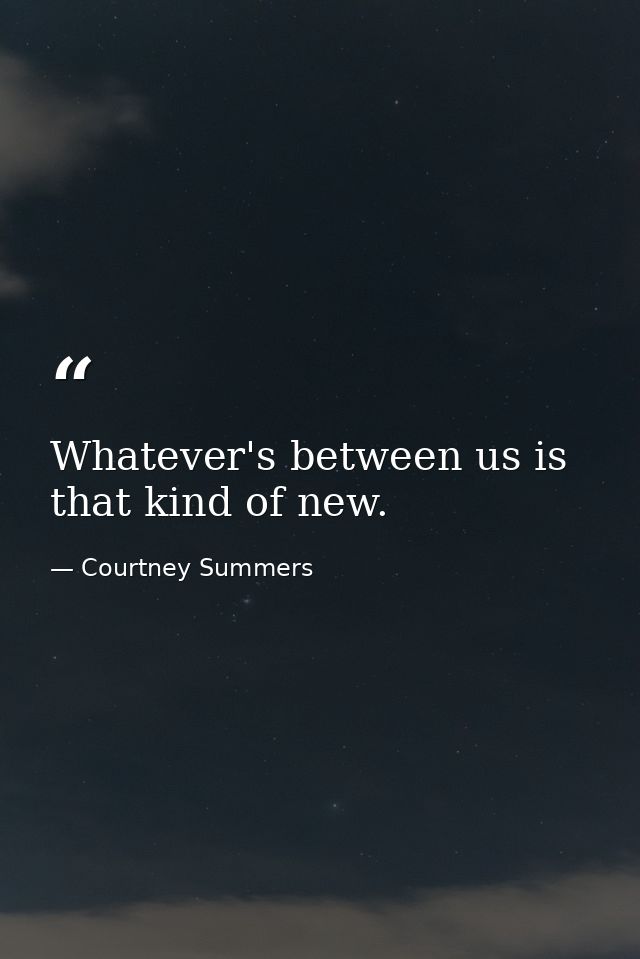Whatever's between us is that kind of new. — Courtney Summers