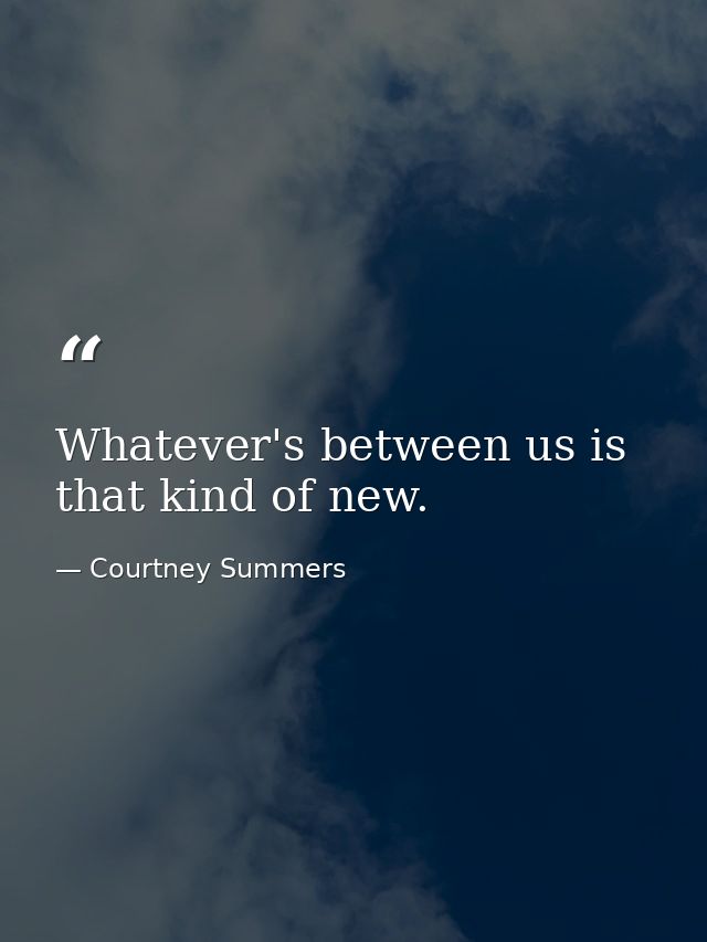 Whatever's between us is that kind of new. — Courtney Summers