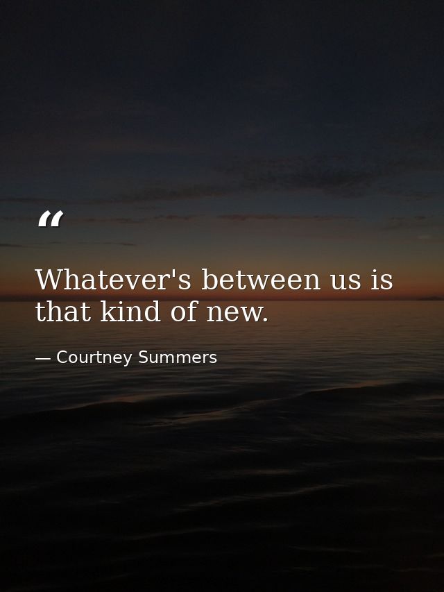 Whatever's between us is that kind of new. — Courtney Summers
