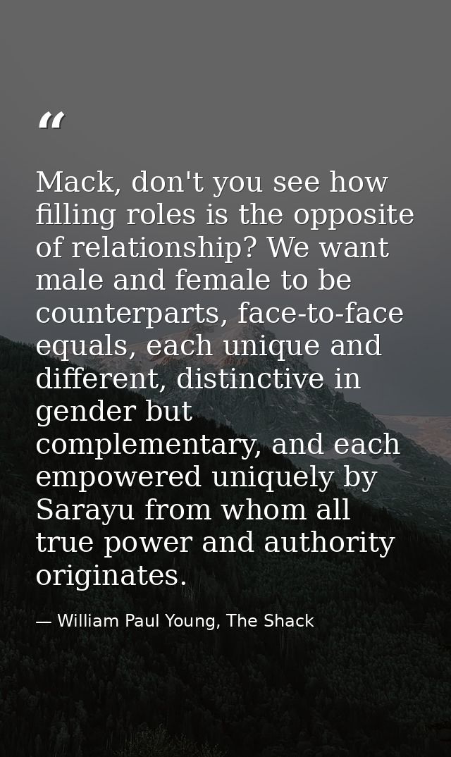 Mack, don't you see how filling roles is the opposite of relationship? We want male and female to be counterparts, face- — William Paul Young, The Shack