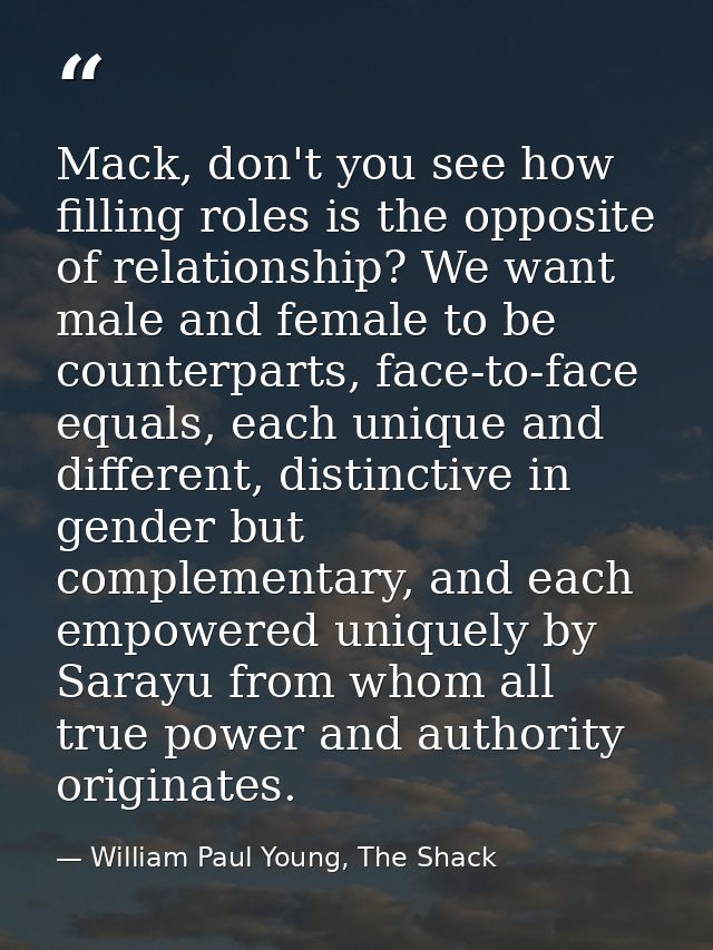 Mack, don't you see how filling roles is the opposite of relationship? We want male and female to be counterparts, face- — William Paul Young, The Shack