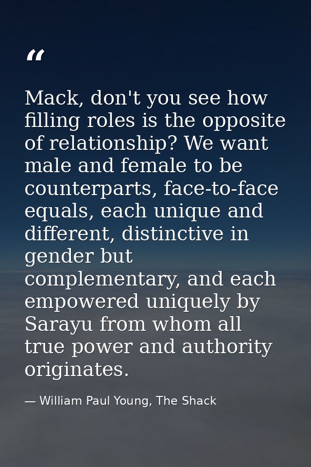 Mack, don't you see how filling roles is the opposite of relationship? We want male and female to be counterparts, face- — William Paul Young, The Shack