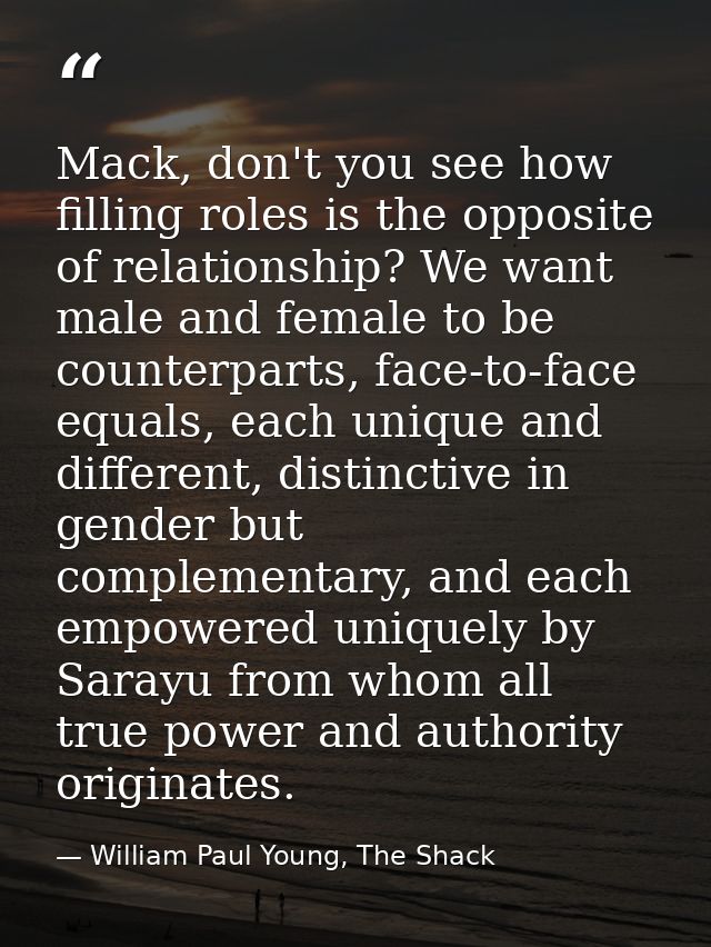 Mack, don't you see how filling roles is the opposite of relationship? We want male and female to be counterparts, face- — William Paul Young, The Shack