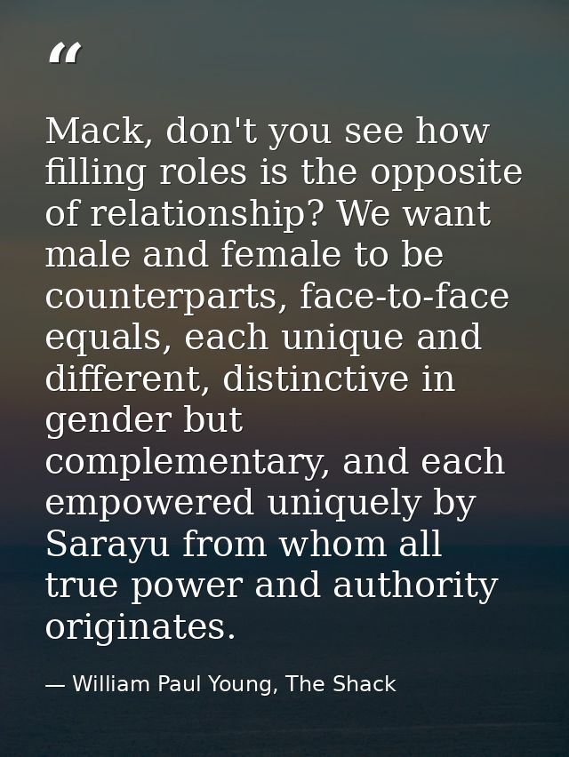 Mack, don't you see how filling roles is the opposite of relationship? We want male and female to be counterparts, face- — William Paul Young, The Shack