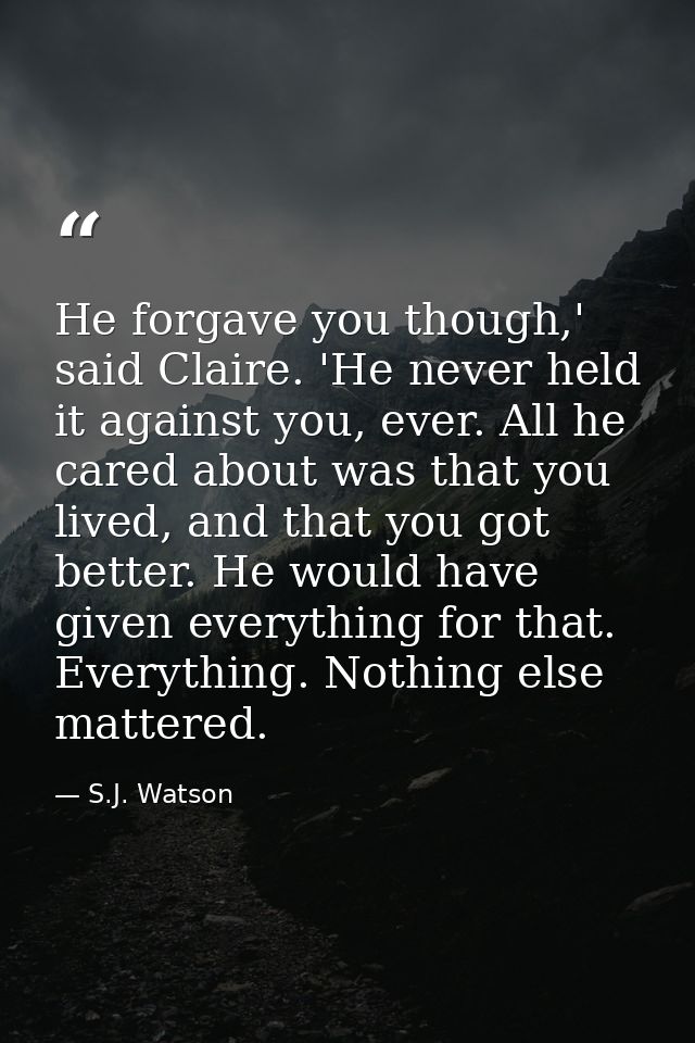 He forgave you though,' said Claire. 'He never held it against you, ever. All he cared about was that you lived, and tha — S.J. Watson