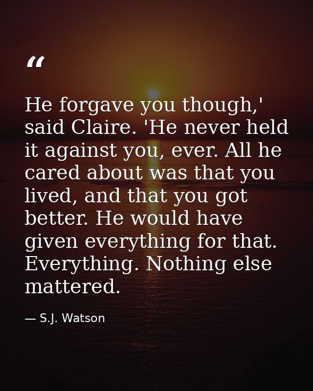 He forgave you though,' said Claire. 'He never held it against you, ever. All he cared about was that you lived, and tha — S.J. Watson