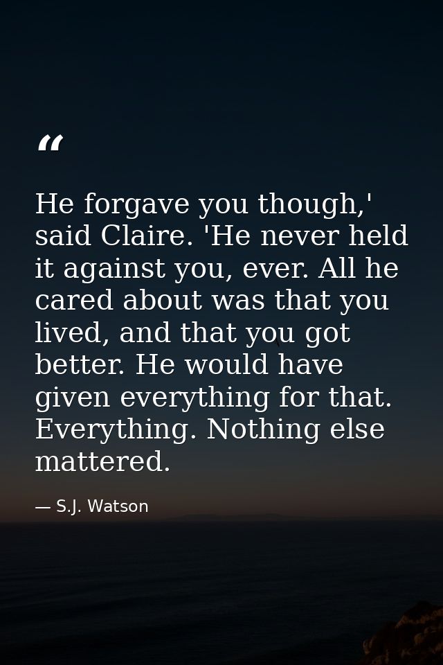 He forgave you though,' said Claire. 'He never held it against you, ever. All he cared about was that you lived, and tha — S.J. Watson