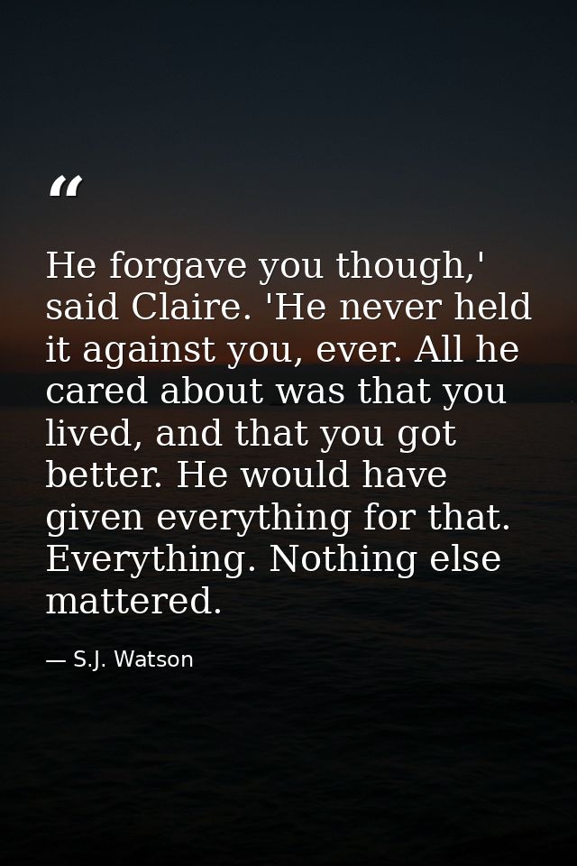 He forgave you though,' said Claire. 'He never held it against you, ever. All he cared about was that you lived, and tha — S.J. Watson