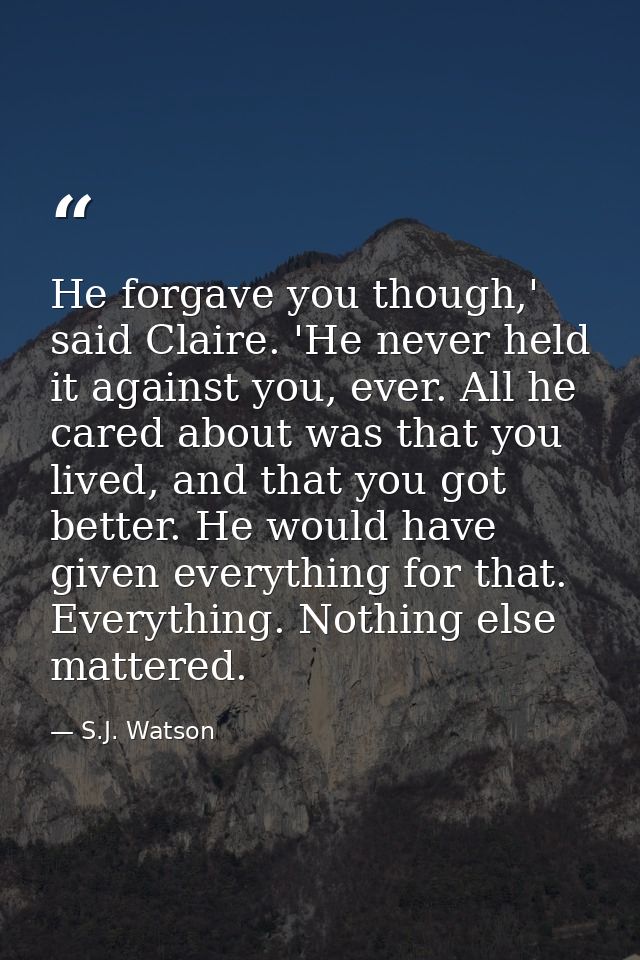 He forgave you though,' said Claire. 'He never held it against you, ever. All he cared about was that you lived, and tha — S.J. Watson