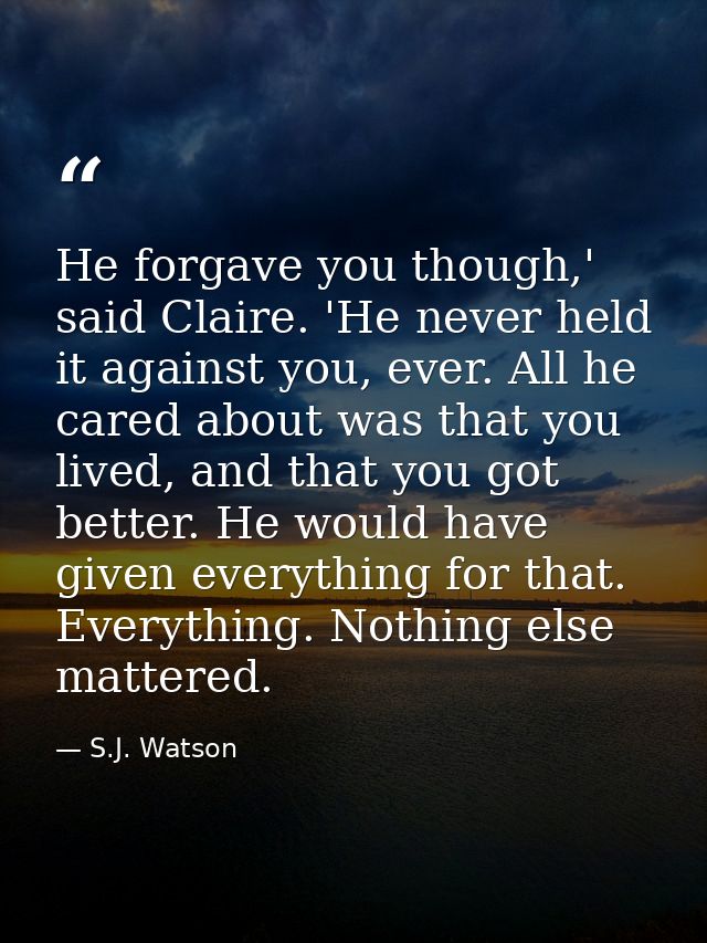 He forgave you though,' said Claire. 'He never held it against you, ever. All he cared about was that you lived, and tha — S.J. Watson