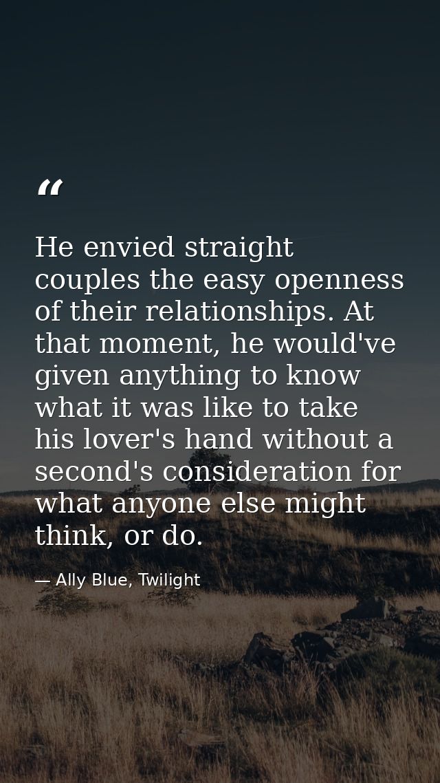 He envied straight couples the easy openness of their relationships. At that moment, he would've given anything to know  — Ally Blue, Twilight