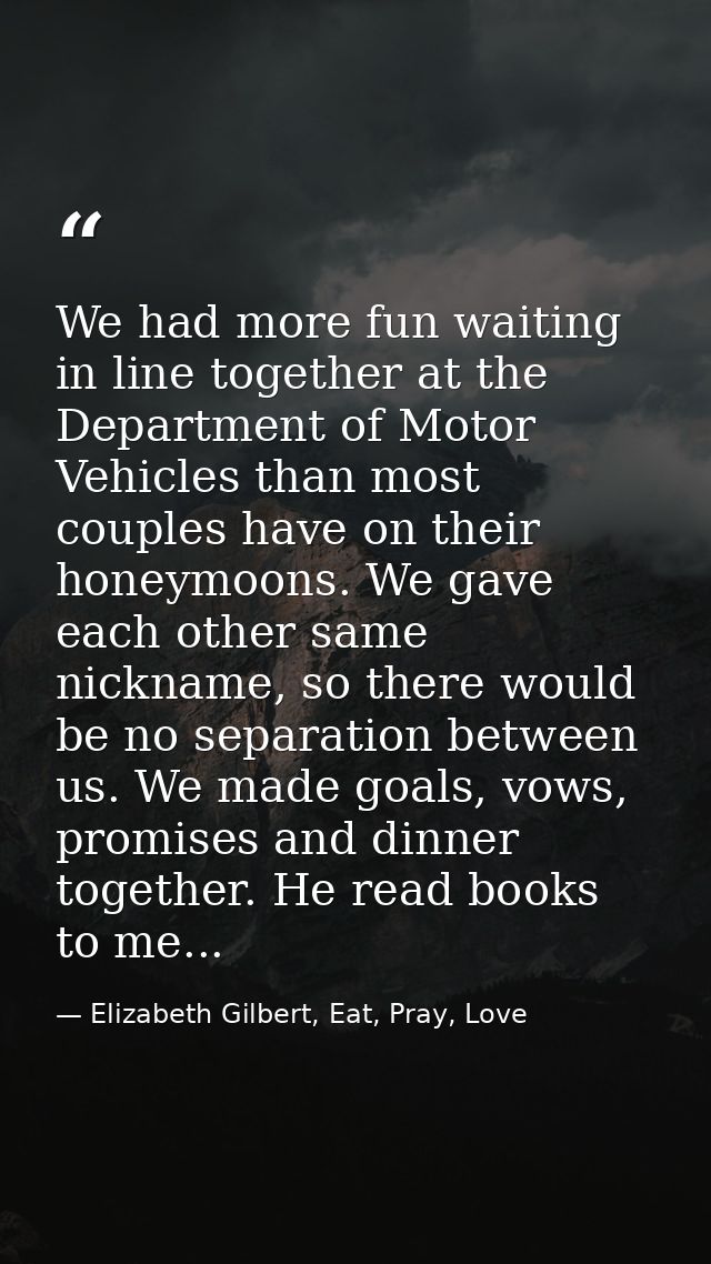 We had more fun waiting in line together at the Department of Motor Vehicles than most couples have on their honeymoons. — Elizabeth Gilbert, Eat, Pray, Love