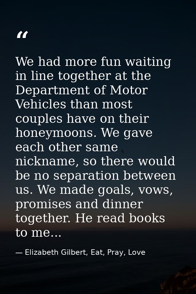 We had more fun waiting in line together at the Department of Motor Vehicles than most couples have on their honeymoons. — Elizabeth Gilbert, Eat, Pray, Love
