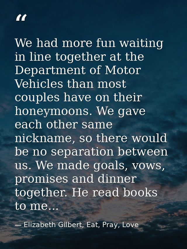 We had more fun waiting in line together at the Department of Motor Vehicles than most couples have on their honeymoons. — Elizabeth Gilbert, Eat, Pray, Love