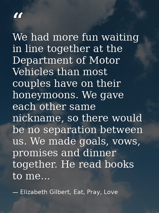 We had more fun waiting in line together at the Department of Motor Vehicles than most couples have on their honeymoons. — Elizabeth Gilbert, Eat, Pray, Love
