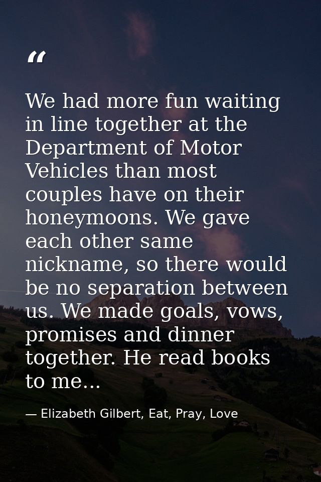 We had more fun waiting in line together at the Department of Motor Vehicles than most couples have on their honeymoons. — Elizabeth Gilbert, Eat, Pray, Love