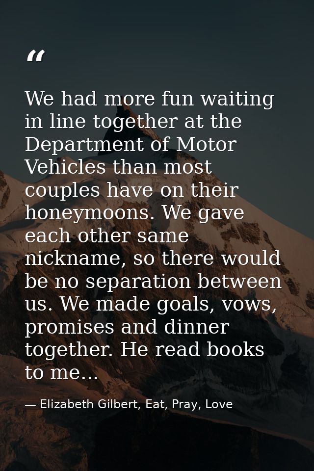 We had more fun waiting in line together at the Department of Motor Vehicles than most couples have on their honeymoons. — Elizabeth Gilbert, Eat, Pray, Love