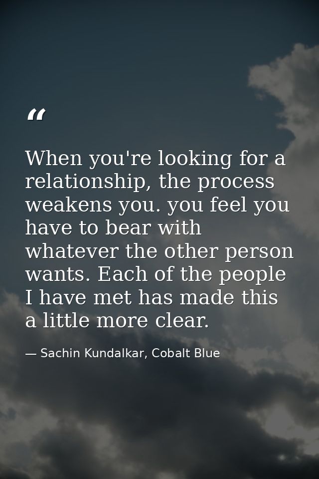 When you're looking for a relationship, the process weakens you. you feel you have to bear with whatever the other perso — Sachin Kundalkar, Cobalt Blue