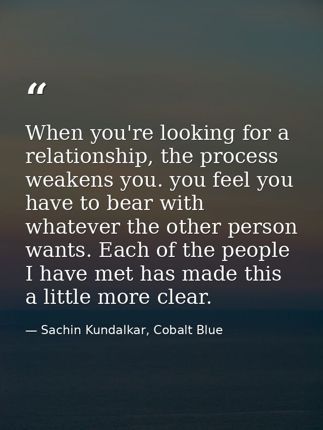 When you're looking for a relationship, the process weakens you. you feel you have to bear with whatever the other perso — Sachin Kundalkar, Cobalt Blue