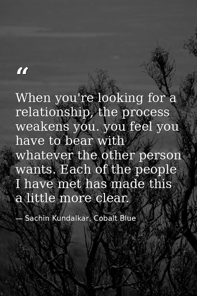 When you're looking for a relationship, the process weakens you. you feel you have to bear with whatever the other perso — Sachin Kundalkar, Cobalt Blue