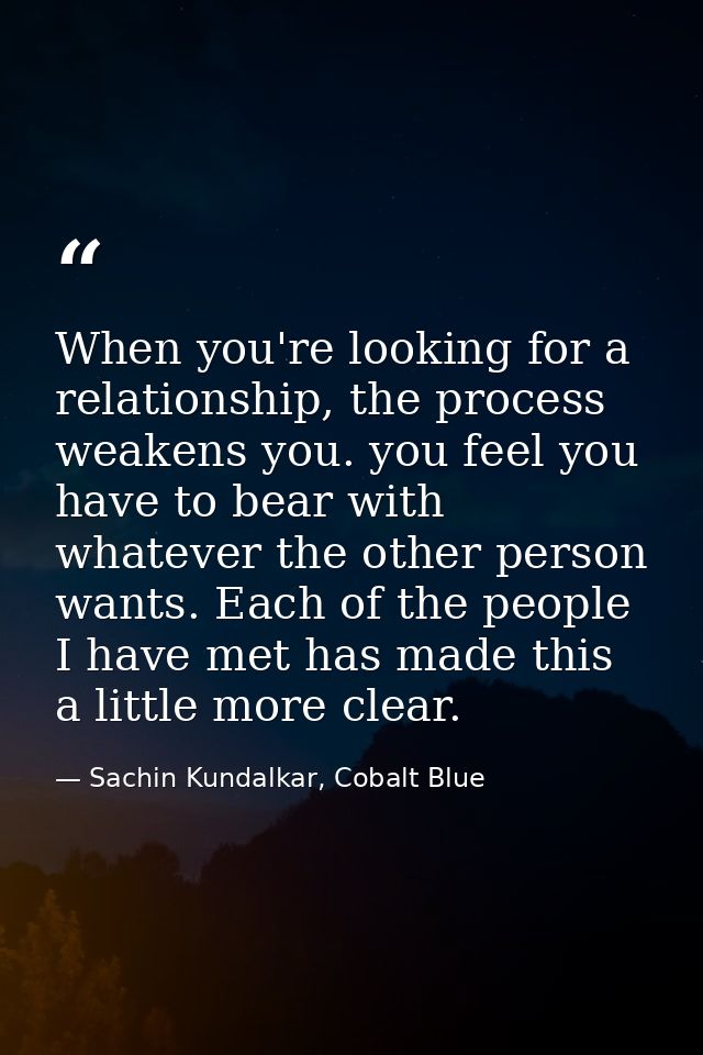 When you're looking for a relationship, the process weakens you. you feel you have to bear with whatever the other perso — Sachin Kundalkar, Cobalt Blue