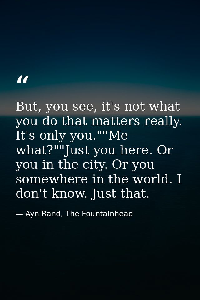 But, you see, it's not what you do that matters really. It's only you.""Me what?""Just you here. Or you in the city. Or  — Ayn Rand, The Fountainhead