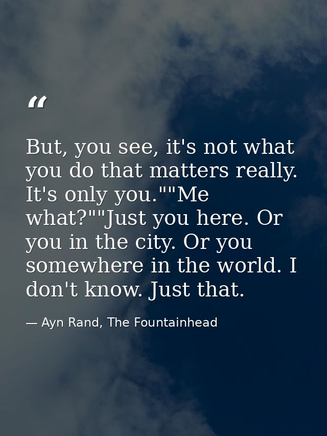 But, you see, it's not what you do that matters really. It's only you.""Me what?""Just you here. Or you in the city. Or  — Ayn Rand, The Fountainhead