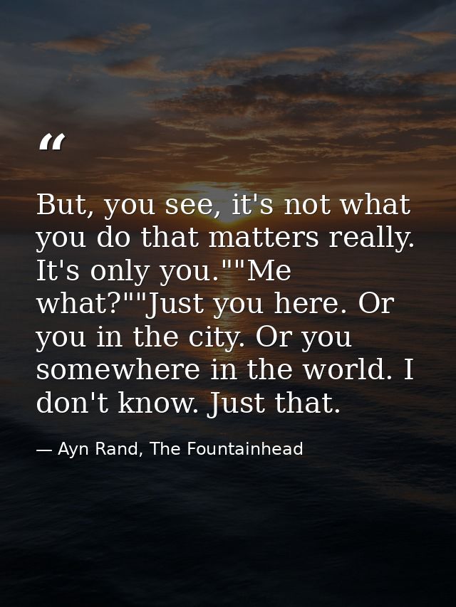 But, you see, it's not what you do that matters really. It's only you.""Me what?""Just you here. Or you in the city. Or  — Ayn Rand, The Fountainhead