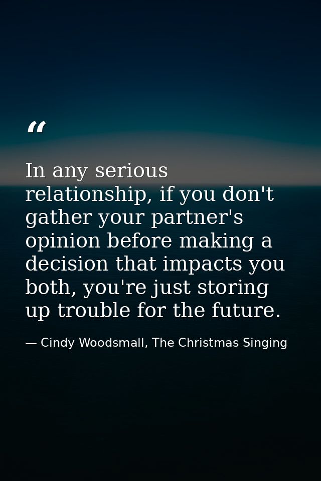 In any serious relationship, if you don't gather your partner's opinion before making a decision that impacts you both,  — Cindy Woodsmall, The Christmas Singing