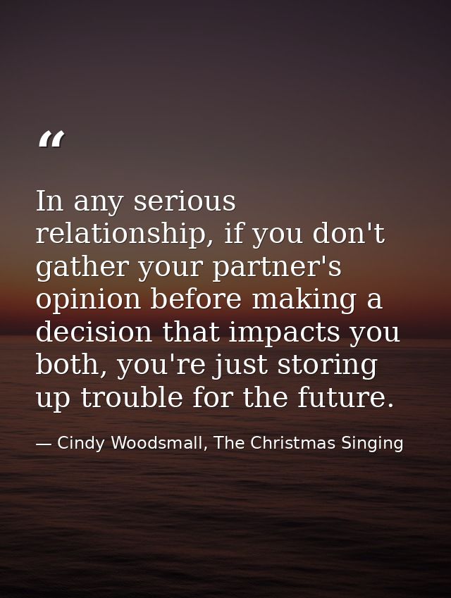 In any serious relationship, if you don't gather your partner's opinion before making a decision that impacts you both,  — Cindy Woodsmall, The Christmas Singing