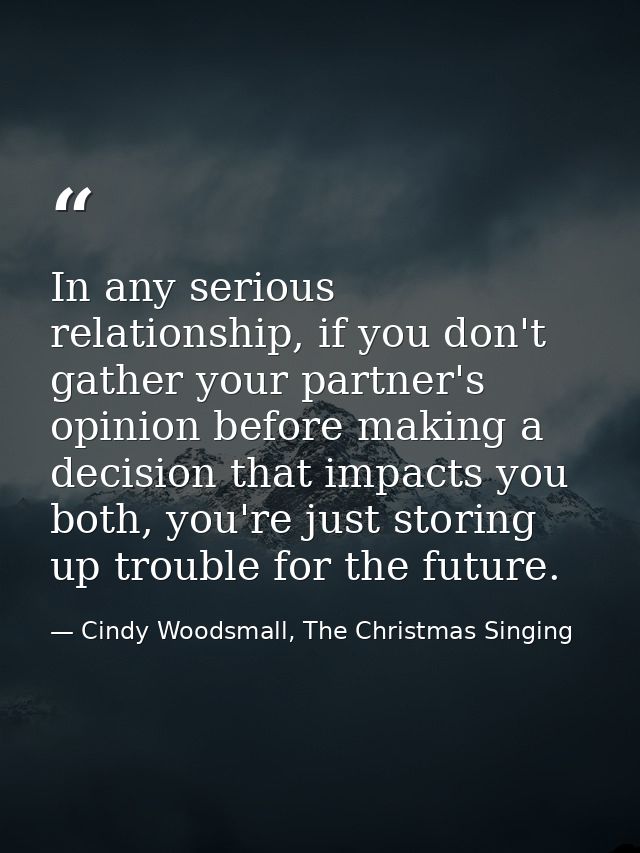 In any serious relationship, if you don't gather your partner's opinion before making a decision that impacts you both,  — Cindy Woodsmall, The Christmas Singing