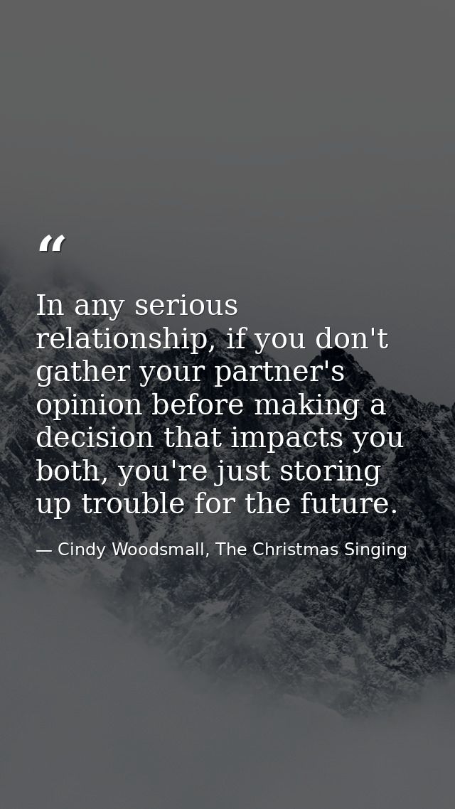 In any serious relationship, if you don't gather your partner's opinion before making a decision that impacts you both,  — Cindy Woodsmall, The Christmas Singing
