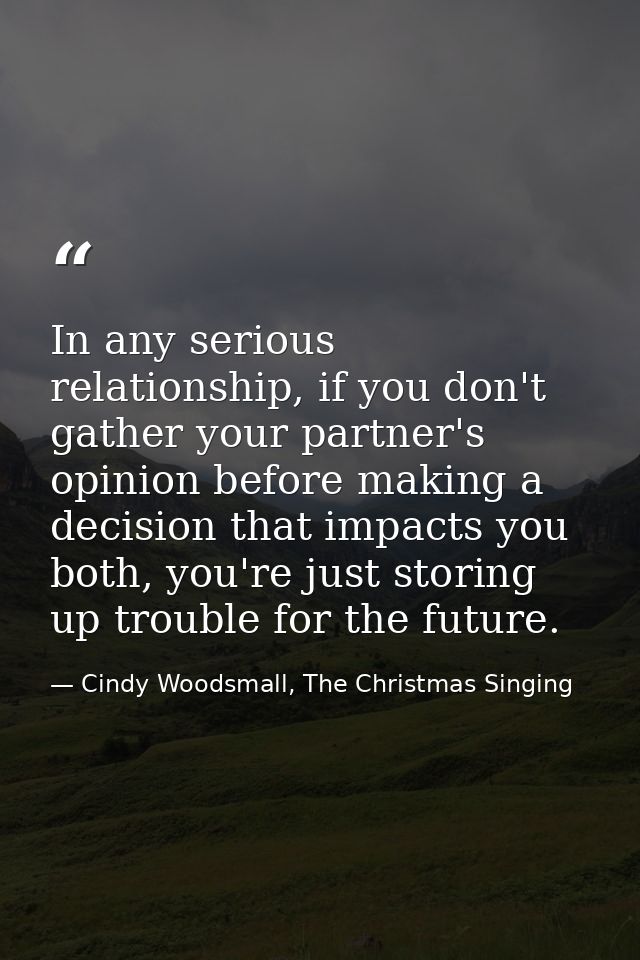 In any serious relationship, if you don't gather your partner's opinion before making a decision that impacts you both,  — Cindy Woodsmall, The Christmas Singing