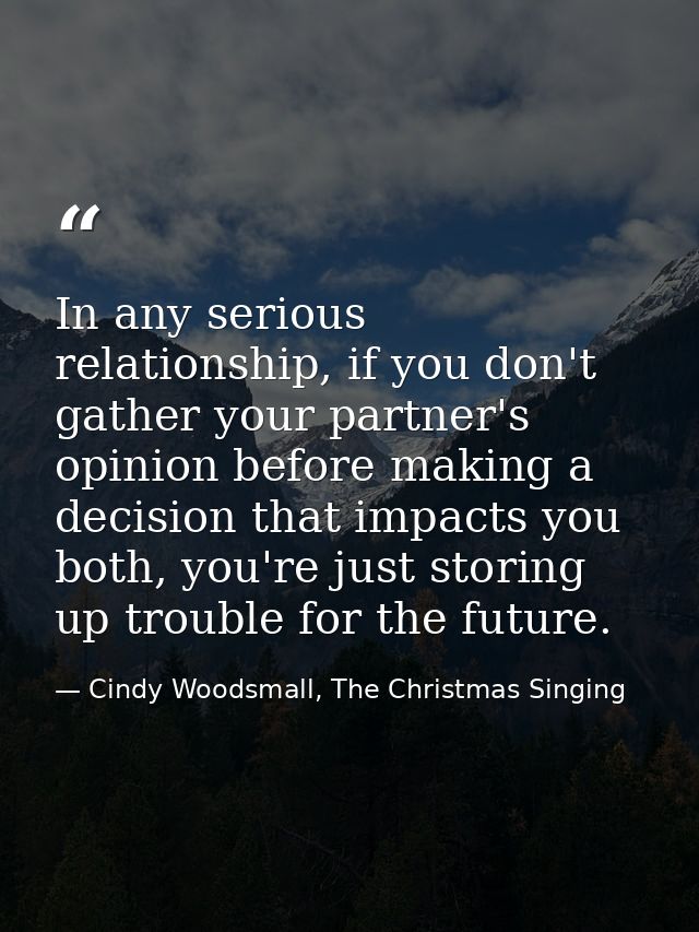 In any serious relationship, if you don't gather your partner's opinion before making a decision that impacts you both,  — Cindy Woodsmall, The Christmas Singing