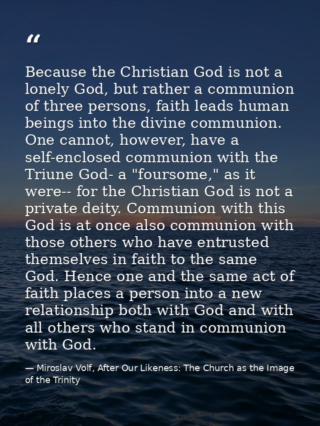 Because the Christian God is not a lonely God, but rather a communion of three persons, faith leads human beings into th — Miroslav Volf, After Our Likeness: The Church as the Image of the Trinity