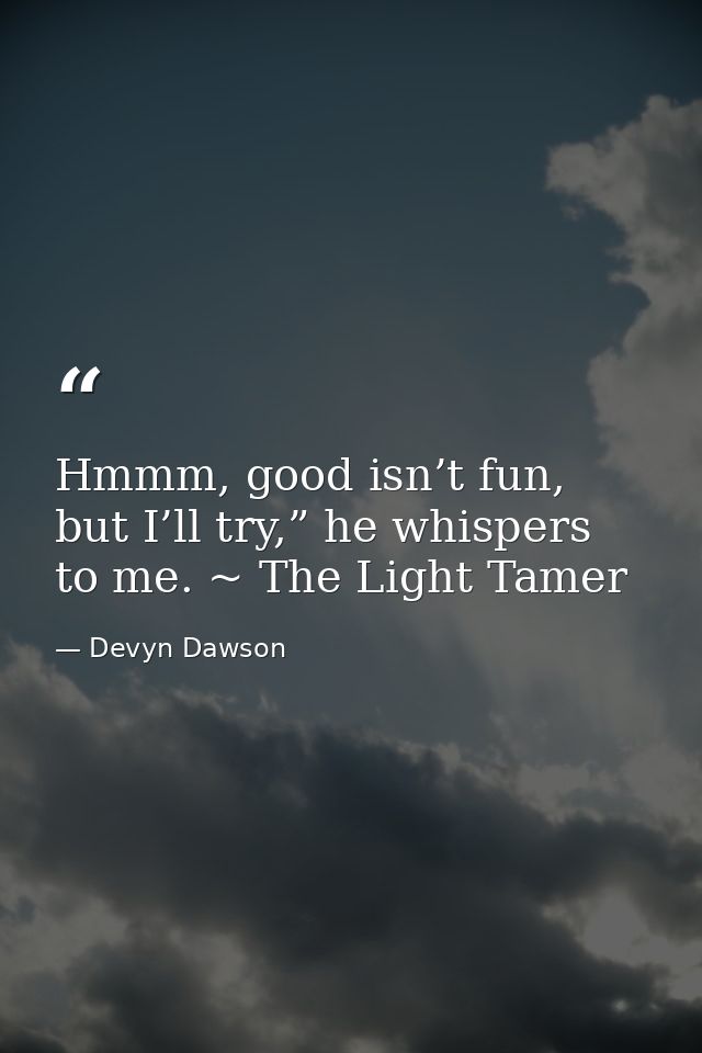 Hmmm, good isn’t fun, but I’ll try,” he whispers to me. ~ The Light Tamer — Devyn Dawson